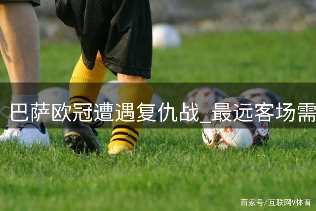 巴萨欧冠遭遇复仇战 最远客场需飞行近4000公里